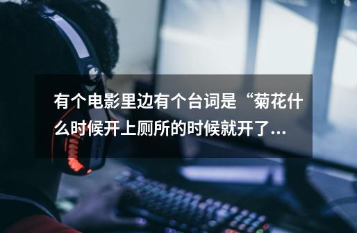 有个电影里边有个台词是“菊花什么时候开....上厕所的时候就开了”是什么电影-第1张-游戏信息-龙启网