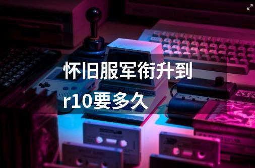 怀旧服军衔升到r10要多久-第1张-游戏信息-龙启网