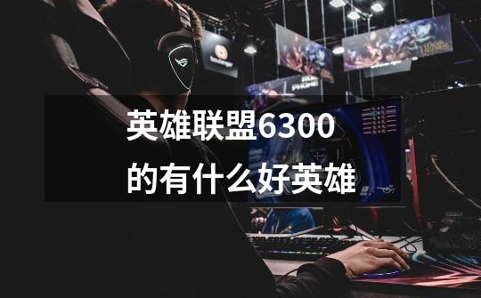 英雄联盟6300的有什么好英雄-第1张-游戏信息-龙启网