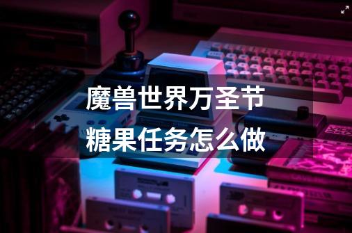 魔兽世界万圣节糖果任务怎么做-第1张-游戏信息-龙启网