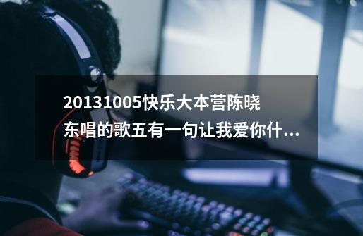 20131005快乐大本营陈晓东唱的歌五有一句让我爱你什么的。是什么歌-第1张-游戏信息-龙启网