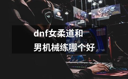 dnf女柔道和男机械练哪个好-第1张-游戏信息-龙启网