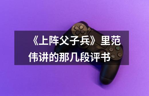 《上阵父子兵》里范伟讲的那几段评书-第1张-游戏信息-龙启网
