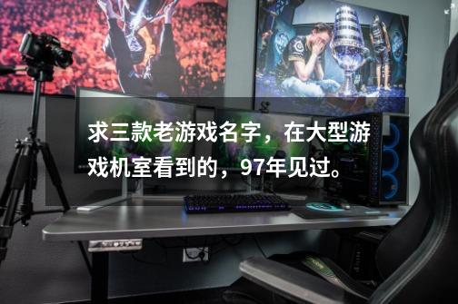 求三款老游戏名字，在大型游戏机室看到的，97年见过。-第1张-游戏信息-龙启网