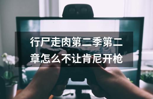 行尸走肉第二季第二章怎么不让肯尼开枪-第1张-游戏信息-龙启网
