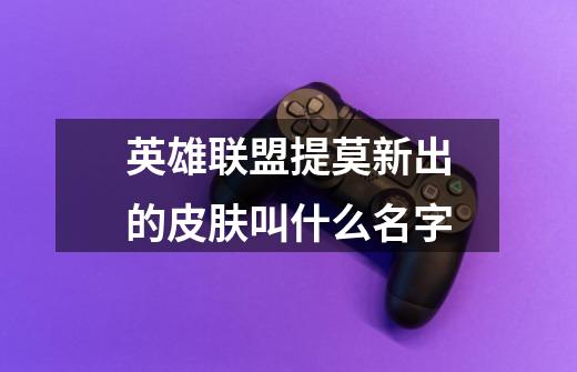 英雄联盟提莫新出的皮肤叫什么名字-第1张-游戏信息-龙启网