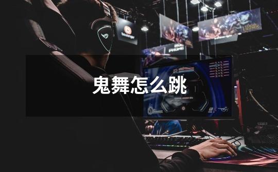 鬼舞怎么跳-第1张-游戏信息-龙启网
