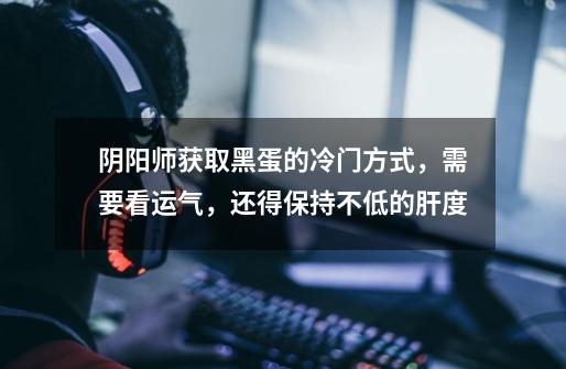 阴阳师获取黑蛋的冷门方式,需要看运气,还得保持不低的肝度-第1张-游戏信息-龙启网