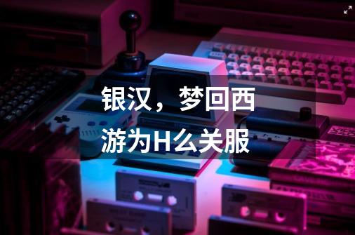 银汉,梦回西游为H么关服-第1张-游戏信息-龙启网