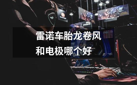 雷诺车胎龙卷风和电极哪个好-第1张-游戏信息-龙启网