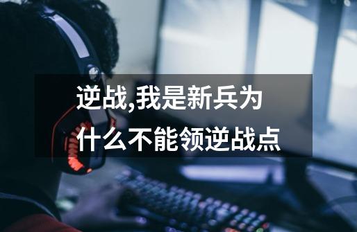 逆战,我是新兵为什么不能领逆战点-第1张-游戏信息-龙启网