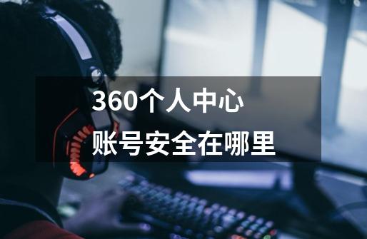 360个人中心账号安全在哪里-第1张-游戏信息-龙启网