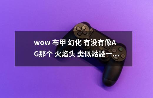 wow 布甲 幻化 有没有像AG那个 火焰头 类似骷髅一样的-第1张-游戏信息-龙启网