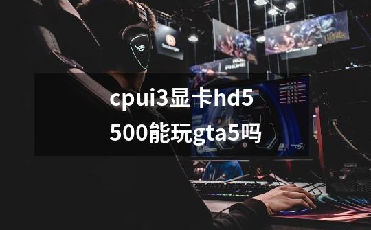 cpui3显卡hd5500能玩gta5吗-第1张-游戏信息-龙启网