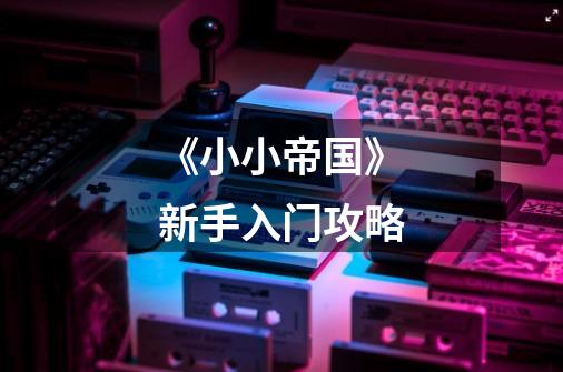 《小小帝国》新手入门攻略-第1张-游戏信息-龙启网