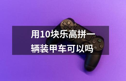 用10块乐高拼一辆装甲车可以吗-第1张-游戏信息-龙启网