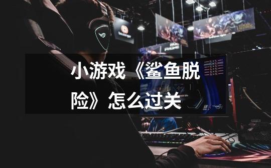 小游戏《鲨鱼脱险》怎么过关-第1张-游戏信息-龙启网