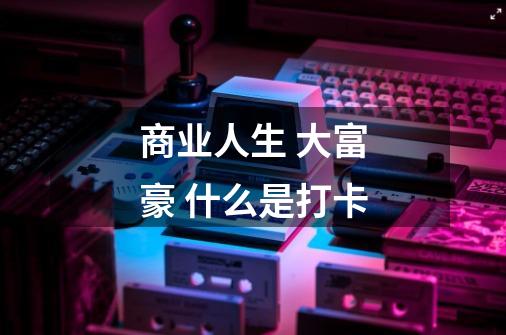 商业人生 大富豪 什么是打卡-第1张-游戏信息-龙启网
