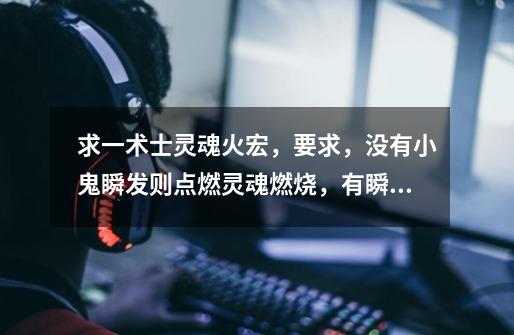 求一术士灵魂火宏，要求，没有小鬼瞬发则点燃灵魂燃烧，有瞬发灵魂之火瞬发不释放灵魂燃烧-第1张-游戏信息-龙启网