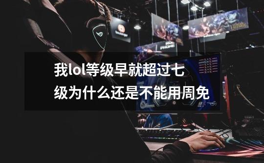 我lol等级早就超过七级为什么还是不能用周免-第1张-游戏信息-龙启网
