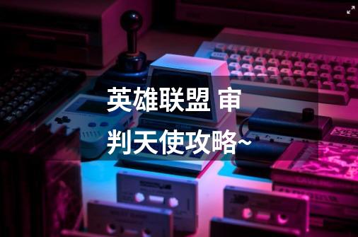 英雄联盟 审判天使攻略~-第1张-游戏信息-龙启网
