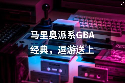 马里奥派系GBA经典,逗游送上-第1张-游戏信息-龙启网