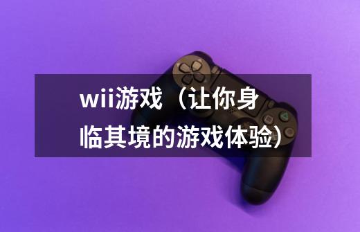 wii游戏(让你身临其境的游戏体验)-第1张-游戏信息-龙启网
