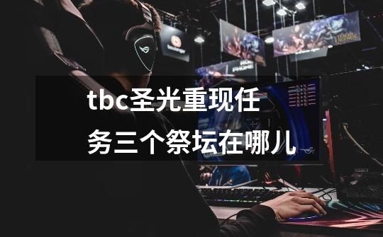 tbc圣光重现任务三个祭坛在哪儿-第1张-游戏信息-龙启网