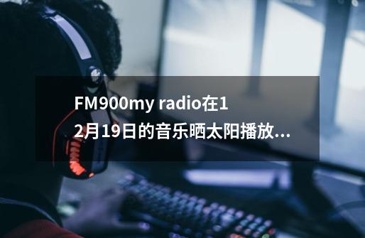 FM90.0my radio在12月19日的音乐晒太阳播放一首歌 歌词是滴答滴答滴滴答 是什么歌-第1张-游戏信息-龙启网