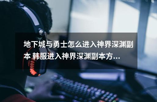 地下城与勇士怎么进入神界深渊副本 韩服进入神界深渊副本方式-第1张-游戏信息-龙启网