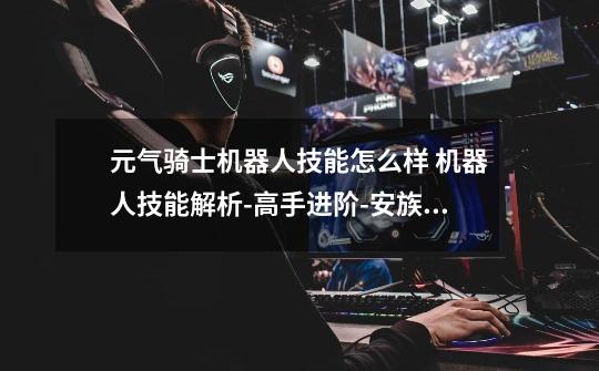 元气骑士机器人技能怎么样 机器人技能解析-高手进阶-安族网-第1张-游戏信息-龙启网