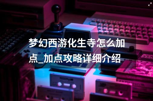 梦幻西游化生寺怎么加点_加点攻略详细介绍-第1张-游戏信息-龙启网