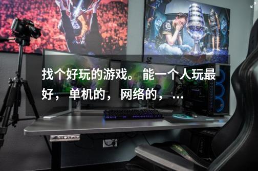 找个好玩的游戏。 能一个人玩最好， 单机的， 网络的， 都可以。-第1张-游戏信息-龙启网