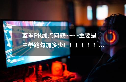 蓝拳PK加点问题~~~~主要是三拳跑勾加多少!!!!!!!!!-第1张-游戏信息-龙启网