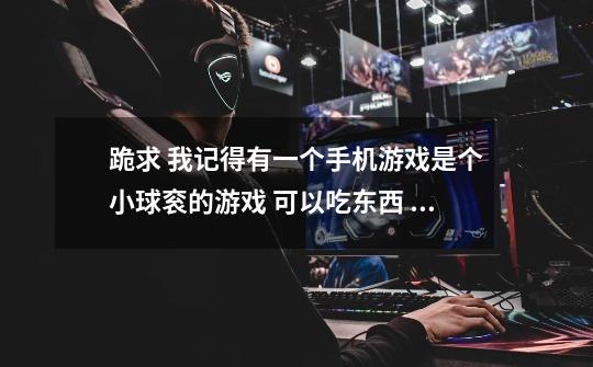 跪求 我记得有一个手机游戏是个小球衮的游戏 可以吃东西 一下变大 可以碾死人 还可以衮的很快-第1张-游戏信息-龙启网