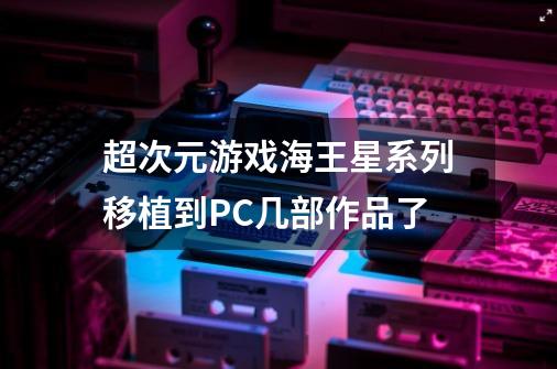 超次元游戏海王星系列移植到PC几部作品了-第1张-游戏信息-龙启网