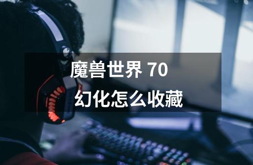 魔兽世界 7.0 幻化怎么收藏-第1张-游戏信息-龙启网