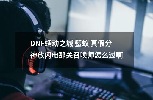 DNF蠕动之城 蟹蚁 真假分神放闪电那关召唤师怎么过啊-第1张-游戏信息-龙启网