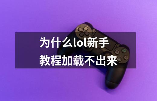 为什么lol新手教程加载不出来-第1张-游戏信息-龙启网