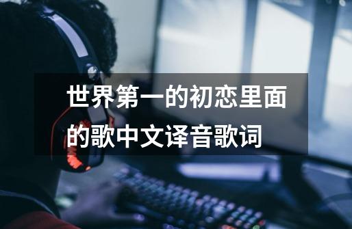 世界第一的初恋里面的歌中文译音歌词-第1张-游戏信息-龙启网