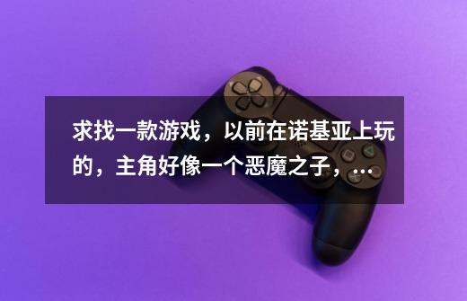 求找一款游戏，以前在诺基亚上玩的，主角好像一个恶魔之子，他爸好像是一个叫狮子王什么的，-第1张-游戏信息-龙启网