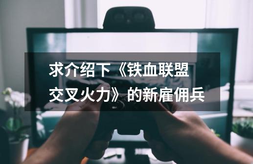 求介绍下《铁血联盟 交叉火力》的新雇佣兵-第1张-游戏信息-龙启网