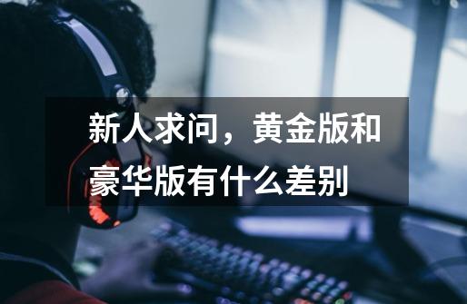 新人求问,黄金版和豪华版有什么差别-第1张-游戏信息-龙启网