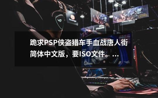 跪求PSP侠盗猎车手血战唐人街简体中文版,要ISO文件。。。求好心的大神们帮助,在此提前感谢大家了。。。-第1张-游戏信息-龙启网