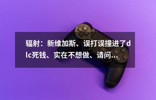 辐射:新维加斯、误打误撞进了dlc死钱、实在不想做、请问各位有没有办法跳过或者回到废土、在线求答案~-第1张-游戏信息-龙启网