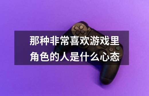 那种非常喜欢游戏里角色的人是什么心态-第1张-游戏信息-龙启网