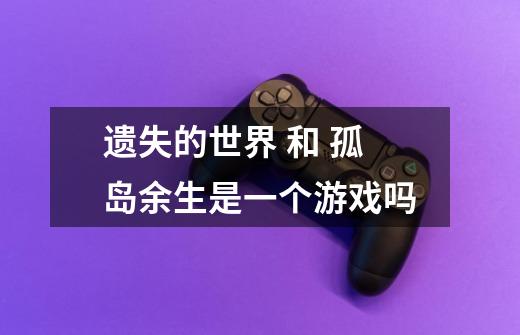 遗失的世界 和 孤岛余生是一个游戏吗-第1张-游戏信息-龙启网