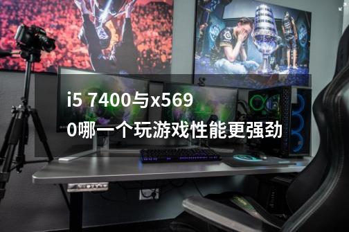 i5 7400与x5690哪一个玩游戏性能更强劲-第1张-游戏信息-龙启网
