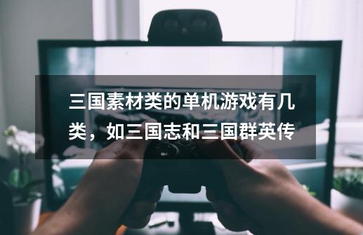 三国素材类的单机游戏有几类,如三国志和三国群英传-第1张-游戏信息-龙启网