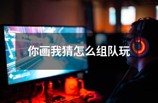 你画我猜怎么组队玩-第1张-游戏信息-龙启网